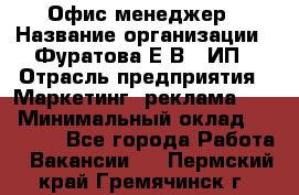 Офис-менеджер › Название организации ­ Фуратова Е.В., ИП › Отрасль предприятия ­ Маркетинг, реклама, PR › Минимальный оклад ­ 20 000 - Все города Работа » Вакансии   . Пермский край,Гремячинск г.